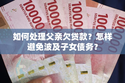 济南如何处理父亲欠贷款？怎样避免波及子女债务？