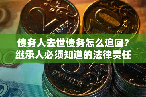 济南债务人去世债务怎么追回？继承人必须知道的法律责任！