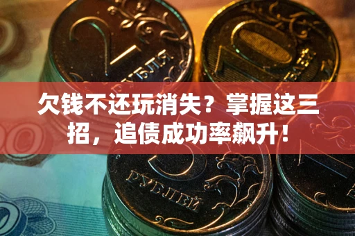 济南欠钱不还玩消失？掌握这三招，追债成功率飙升！