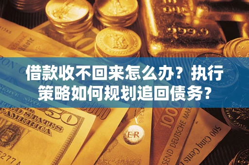 济南借款收不回来怎么办？执行策略如何规划追回债务？