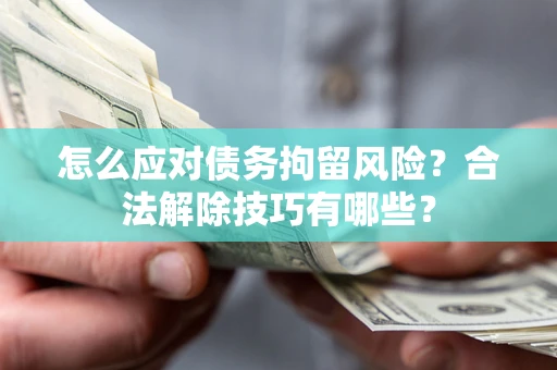 济南怎么应对债务拘留风险？合法解除技巧有哪些？